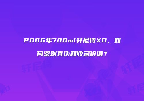 2006年700ml轩尼诗XO，如何鉴别真伪和收藏价值？