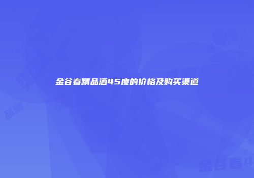 金谷春精品酒45度的价格及购买渠道