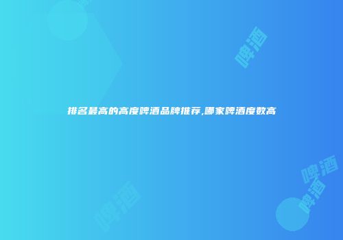 排名最高的高度啤酒品牌推荐,哪家啤酒度数高