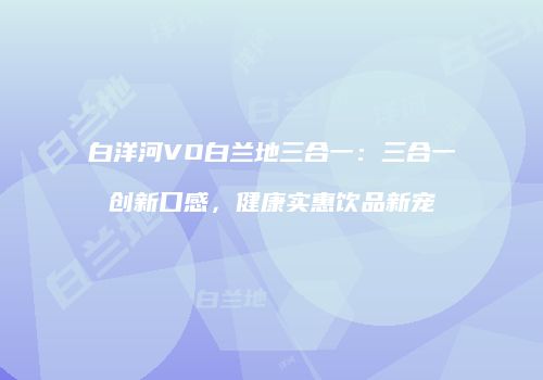 白洋河VO白兰地三合一：三合一创新口感，健康实惠饮品新宠