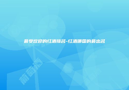最受欢迎的红酒排名-红酒哪国的最出名