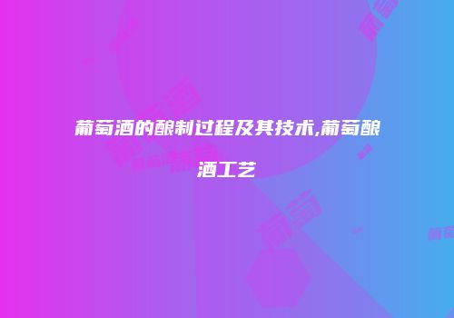葡萄酒的酿制过程及其技术,葡萄酿酒工艺