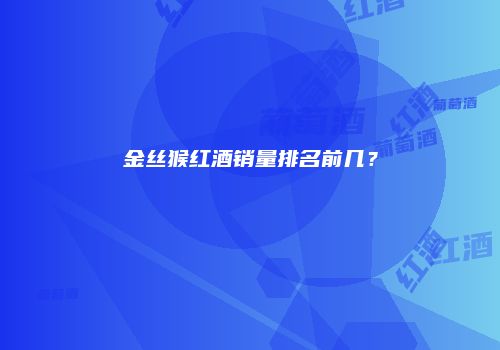金丝猴红酒销量排名前几？