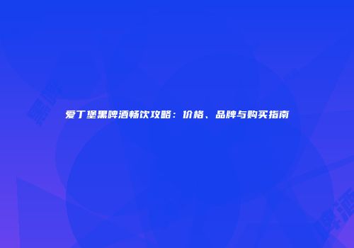爱丁堡黑啤酒畅饮攻略：价格、品牌与购买指南