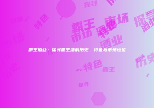 霸王酒业：探寻霸王酒的历史、特色与市场地位