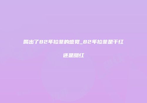 喝出了82年拉菲的感觉_82年拉菲是干红还是甜红