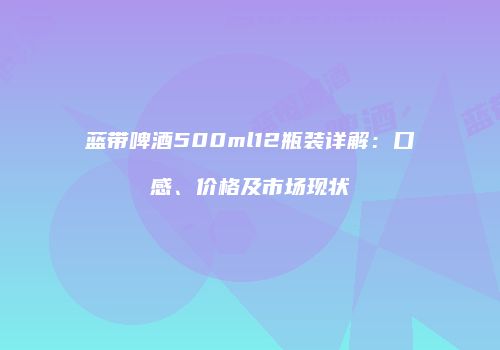 蓝带啤酒500ml12瓶装详解：口感、价格及市场现状