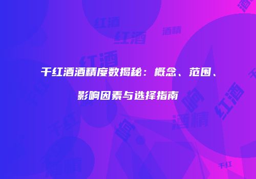 干红酒酒精度数揭秘：概念、范围、影响因素与选择指南
