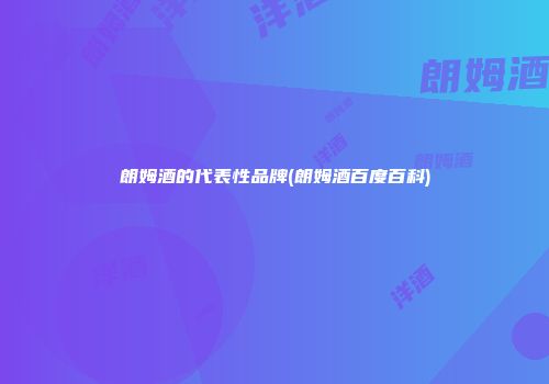 朗姆酒的代表性品牌(朗姆酒百度百科)