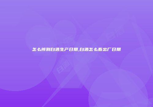 怎么辨别白酒生产日期,白酒怎么看出厂日期