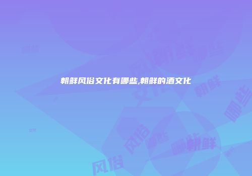 朝鲜风俗文化有哪些,朝鲜的酒文化