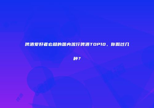 啤酒爱好者必知的国内流行啤酒TOP10，你喝过几种？