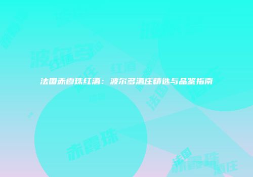 法国赤霞珠红酒：波尔多酒庄精选与品鉴指南