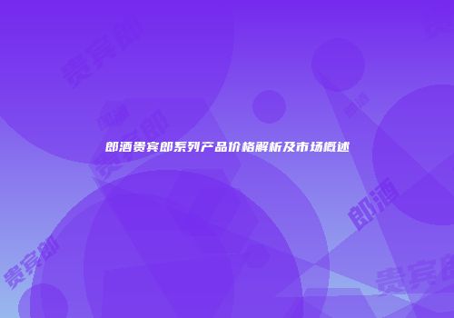 郎酒贵宾郎系列产品价格解析及市场概述