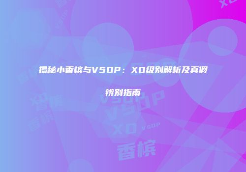 揭秘小香槟与VSOP：XO级别解析及真假辨别指南