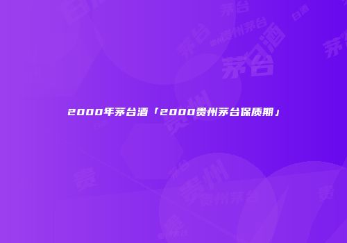 2000年茅台酒「2000贵州茅台保质期」