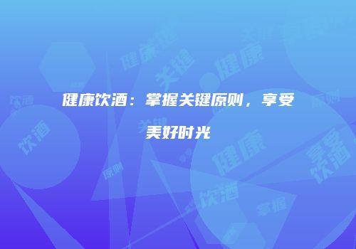 健康饮酒：掌握关键原则，享受美好时光