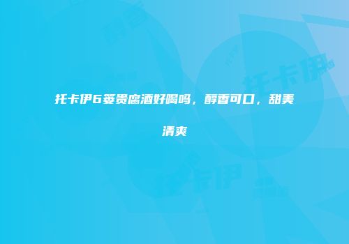 托卡伊6篓贵腐酒好喝吗，醇香可口，甜美清爽