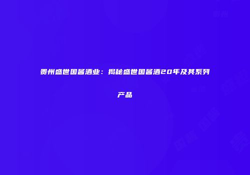 贵州盛世国酱酒业：揭秘盛世国酱酒20年及其系列产品