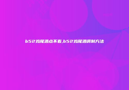 b52鸡尾酒点不着,b52鸡尾酒调制方法