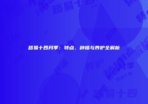 路易十四月季：特点、种植与养护全解析