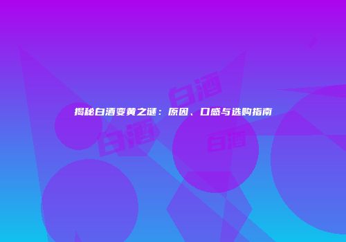 揭秘白酒变黄之谜：原因、口感与选购指南