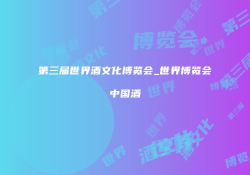 第三届世界酒文化博览会_世界博览会中国酒