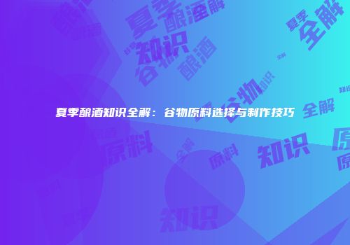 夏季酿酒知识全解：谷物原料选择与制作技巧