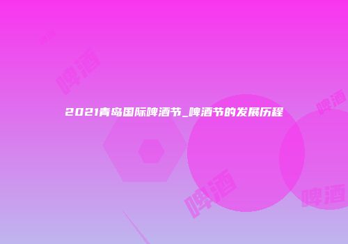 2021青岛国际啤酒节_啤酒节的发展历程