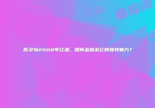 百灵鸟2008年红酒，如何品味出它的独特魅力？
