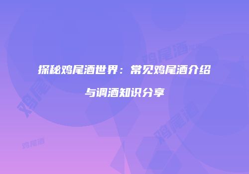 探秘鸡尾酒世界：常见鸡尾酒介绍与调酒知识分享