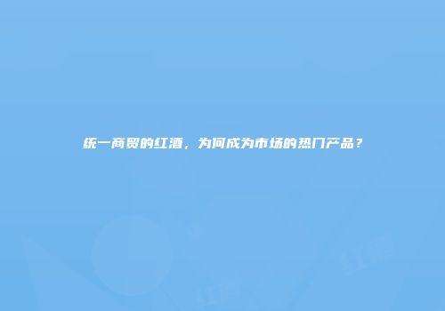 统一商贸的红酒，为何成为市场的热门产品？
