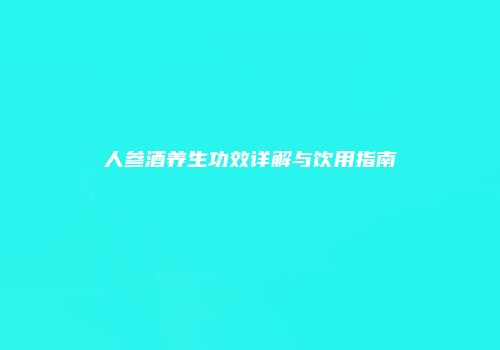 人参酒养生功效详解与饮用指南