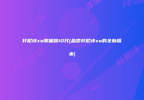 轩尼诗xo限量版10代(品尝轩尼诗xo的全新版本)