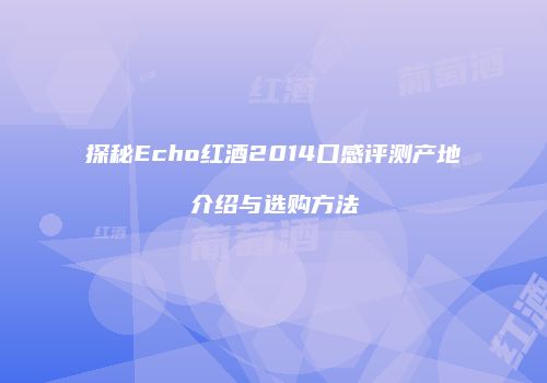 探秘Echo红酒2014口感评测产地介绍与选购方法