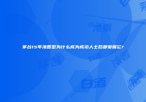 茅台15年浓香型为什么成为成功人士后都爱喝它?