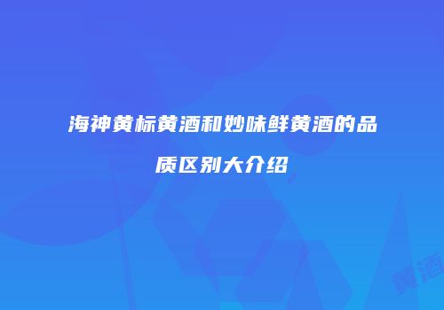 海神黄标黄酒和妙味鲜黄酒的品质区别大介绍