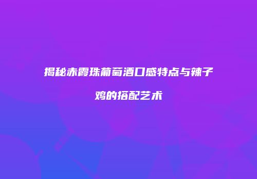 揭秘赤霞珠葡萄酒口感特点与辣子鸡的搭配艺术