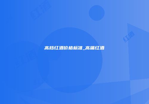 高档红酒价格标准_高端红酒