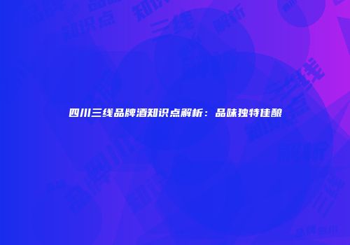 四川三线品牌酒知识点解析：品味独特佳酿