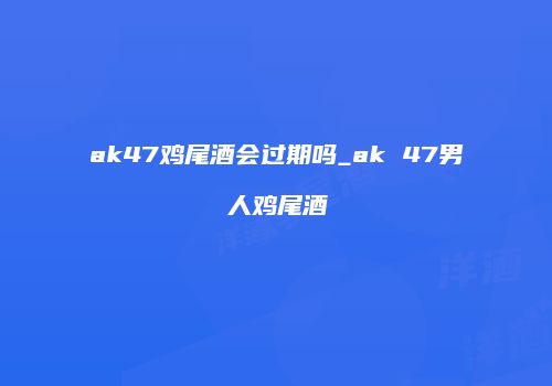 ak47鸡尾酒会过期吗_ak 47男人鸡尾酒
