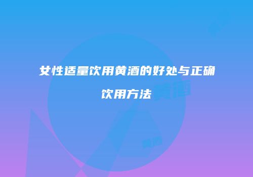 女性适量饮用黄酒的好处与正确饮用方法