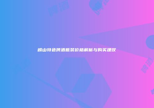 崂山特色啤酒瓶装价格解析与购买建议