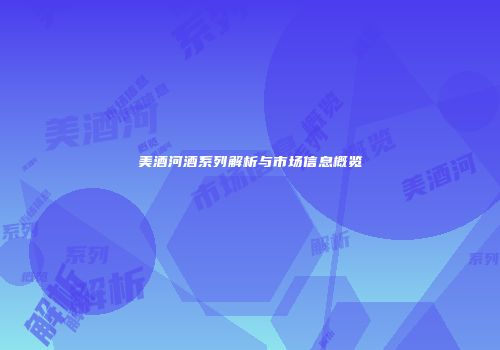 美酒河酒系列解析与市场信息概览
