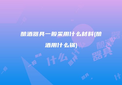 酿酒器具一般采用什么材料(酿酒用什么锅)