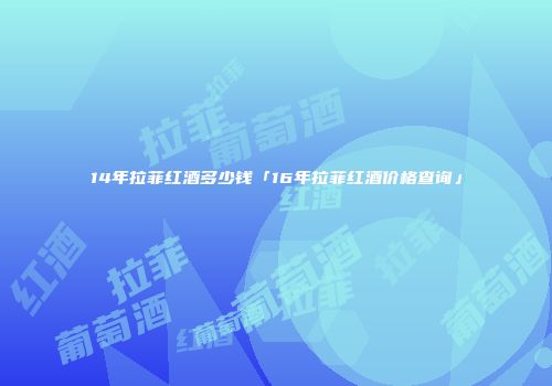 14年拉菲红酒多少钱「16年拉菲红酒价格查询」