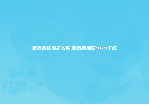 宝石树红酒怎么样,宝石树酒庄969干红