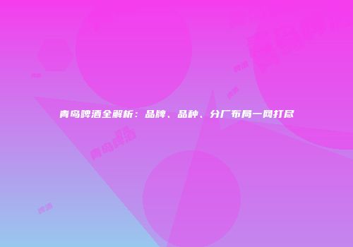 青岛啤酒全解析：品牌、品种、分厂布局一网打尽