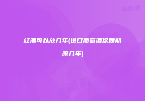 红酒可以放几年(进口葡萄酒保质期限几年)