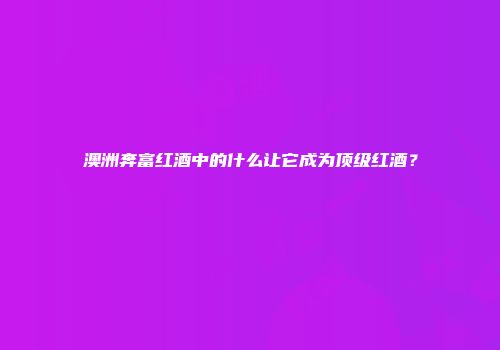 澳洲奔富红酒中的什么让它成为顶级红酒？